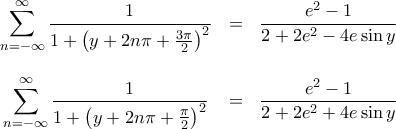 \displaystyle{\begin{matrix} 
\displaystyle  \sum_{n=-\infty}^{\infty} \frac{1}{1 + \left( y + 2 n \pi + \frac{3 \pi}{2} \right)^2}  & = &  \displaystyle \frac{e^2-1}{2+2e^2-4e \sin y}  \\\\ 
 \displaystyle  \sum_{n=-\infty}^{\infty} \frac{1}{1 + \left( y + 2 n \pi + \frac{\pi}{2} \right)^2} & = & \displaystyle   \frac{e^2-1}{2+2e^2 + 4e \sin y}  \\ 
\end{matrix}}