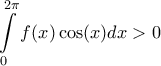 \displaystyle{\int\limits_0^{2\pi } {f(x)\cos (x)dx}  > 0}