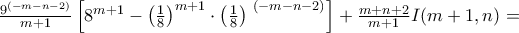 \frac{9^{( - m - n - 2)}}{m + 1}\left\lbrack 8^{m + 1} - \left( \frac{1}{8} \right)^{m + 1} \cdot {\left( \frac{1}{8} \right)\ }^{( - m - n - 2)} \right\rbrack + \frac{m + n + 2}{m + 1}I(m + 1,n) = \frac{9^{( - m - n - 2)}}{m + 1}\left\lbrack 8^{m + 1} - \left( \frac{1}{8} \right)^{m + 1} \cdot {\left( \frac{1}{8} \right)\ }^{( - m - n - 2)} \right\rbrack + \frac{m + n + 2}{m + 1}I(m + 1,n) =