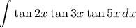  \displaystyle{\int \tan 2x \tan 3x \tan 5x \, dx
