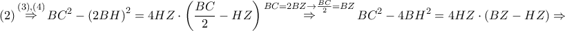 \displaystyle{ 
\left( 2 \right)\mathop  \Rightarrow \limits^{\left( 3 \right),\left( 4 \right)} BC^2  - \left( {2BH} \right)^2  = 4HZ \cdot \left( {\frac{{BC}} 
{2} - HZ} \right)\mathop  \Rightarrow \limits^{BC = 2BZ \to \frac{{BC}} 
{2} = BZ} BC^2  - 4BH^2  = 4HZ \cdot \left( {BZ - HZ} \right) \Rightarrow  
}