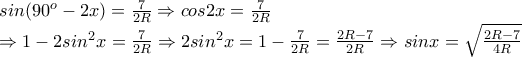 sin(90^o -2x)= \frac{7}{2R}\Rightarrow cos2x=\frac{7}{2R}
\Rightarrow 1-2sin^2 x = \frac{7}{2R}
\Rightarrow 2sin^2 x = 1 - \frac{7}{2R} = \frac{2R-7}{2R}
\Rightarrow sin x = \sqrt{\frac{2R-7}{4R}} sin(90^o -2x)= \frac{7}{2R}\Rightarrow cos2x=\frac{7}{2R}
\Rightarrow 1-2sin^2 x = \frac{7}{2R}
\Rightarrow 2sin^2 x = 1 - \frac{7}{2R} = \frac{2R-7}{2R}
\Rightarrow sin x = \sqrt{\frac{2R-7}{4R}}