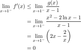 \displaystyle{\begin{aligned} 
\lim_{x \rightarrow 1^-} f'(x) &\leq \lim_{x \rightarrow 1^-} \frac{g(x)}{x-1} \\  
 &=\lim_{x \rightarrow 1^-} \frac{x^2-2\ln x -1}{x-1} \\  
 &= \lim_{x \rightarrow 1^-} \left ( 2x - \frac{2}{x} \right ) \\  
 &= 0  
\end{align*ed}