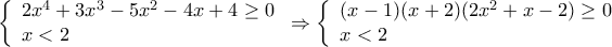 \displaystyle \left\{ \begin{array}{l} 
2{x^4} + 3{x^3} - 5{x^2} - 4x + 4 \ge 0\\ 
x < 2 
\end{array} \right. \Rightarrow \left\{ \begin{array}{l} 
(x - 1)(x + 2)(2{x^2} + x - 2) \ge 0\\ 
x < 2 
\end{array} \right.
