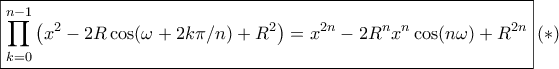 \displaystyle{ \boxed {\prod _{k=0}^{n-1} \left ( x^2 - 2R \cos (\omega +  2k\pi / n) + R^2\right )= {{x}^{2n}}-2{{R}^{n}}{{x}^{n}}\cos (n\omega )+{{R}^{2n}}} \, (*)}}