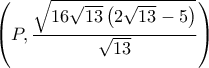 \displaystyle \left ( P,\frac{\sqrt{16\sqrt{13}\left ( 2\sqrt{13}-5 \right )}}{\sqrt{13}} \right )