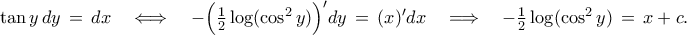 \displaystyle{ 
\tan y\,dy \,=\, dx \quad\Longleftrightarrow\quad -\Big(\tfrac{1}{2}\log(\cos^2 y)\Big)'dy\,=\, (x)' dx\quad\Longrightarrow\quad -\tfrac{1}{2}\log(\cos^2 y) \,=\, x+c. 
}