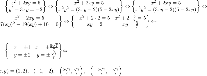 \displaystyle \begin{Bmatrix}
x^2+2xy=5 \\
y^2-3xy=-2
\end{Bmatrix}\Leftrightarrow \begin{Bmatrix}
x^2+2xy=5 \\
x^2y^2=(3xy-2)(5-2xy)
\end{Bmatrix}\Leftrightarrow \begin{Bmatrix}
x^2+2xy=5 \\
x^2y^2=(3xy-2)(5-2xy)
\end{Bmatrix}\Leftrightarrow \\
\\
\begin{Bmatrix}
x^2+2xy=5 \\
7(xy)^2-19(xy)+10=0
\end{Bmatrix}\Leftrightarrow \begin{Bmatrix}
&x^2+2\cdot 2=5 &x^2+2\cdot \frac{5}{7}=5 \\
&xy=2 &xy= \frac{5}{7}
\end{Bmatrix}\Leftrightarrow \\
\\
\\
\begin{Bmatrix}
&x=\pm 1 &x=\pm \frac{5\sqrt{7}}{7} \\
&y=\pm 2 &y= \pm\frac{\sqrt{7}}{7}
\end{Bmatrix}\Leftrightarrow \\
\\
\\
(x,y)=(1,2), \ \ (-1,-2), \ \ \left(\frac{5\sqrt{7}}{7},\frac{\sqrt{7}}{7} \right), \ \ \left(-\frac{5\sqrt{7}}{7},-\frac{\sqrt{7}}{7} \right) \displaystyle \begin{Bmatrix}
x^2+2xy=5 \\
y^2-3xy=-2
\end{Bmatrix}\Leftrightarrow \begin{Bmatrix}
x^2+2xy=5 \\
x^2y^2=(3xy-2)(5-2xy)
\end{Bmatrix}\Leftrightarrow \begin{Bmatrix}
x^2+2xy=5 \\
x^2y^2=(3xy-2)(5-2xy)
\end{Bmatrix}\Leftrightarrow \\
\\
\begin{Bmatrix}
x^2+2xy=5 \\
7(xy)^2-19(xy)+10=0
\end{Bmatrix}\Leftrightarrow \begin{Bmatrix}
&x^2+2\cdot 2=5 &x^2+2\cdot \frac{5}{7}=5 \\
&xy=2 &xy= \frac{5}{7}
\end{Bmatrix}\Leftrightarrow \\
\\
\\
\begin{Bmatrix}
&x=\pm 1 &x=\pm \frac{5\sqrt{7}}{7} \\
&y=\pm 2 &y= \pm\frac{\sqrt{7}}{7}
\end{Bmatrix}\Leftrightarrow \\
\\
\\
(x,y)=(1,2), \ \ (-1,-2), \ \ \left(\frac{5\sqrt{7}}{7},\frac{\sqrt{7}}{7} \right), \ \ \left(-\frac{5\sqrt{7}}{7},-\frac{\sqrt{7}}{7} \right)