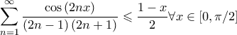 \displaystyle \sum_{n=1}^{\infty}\frac{\cos \left( 2nx \right)}{\left( 2n-1 \right)\left( 2n+1 \right)}\leqslant \frac{1-x}{2} \forall x\in \left[ 0,\pi/2\right]