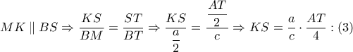 MK\parallel BS\Rightarrow \dfrac{KS}{BM}=\dfrac{ST}{BT}\Rightarrow \dfrac{KS}{\dfrac{a}{2}}=\dfrac{\dfrac{AT}{2}}{c}\Rightarrow KS=\dfrac{a}{c}\cdot \dfrac{AT}{4}:\left( 3 \right)