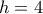  h = 4 