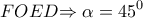 \displaystyle{FOED}\displaystyle{ \Rightarrow \alpha  = {45^0}}