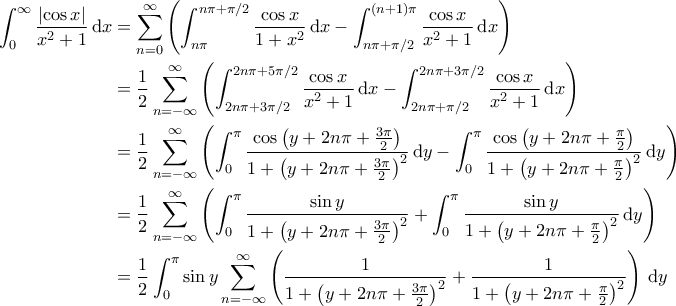 \displaystyle{\begin{aligned} 
  \int_{0}^{\infty} \frac{\left| \cos x \right|}{x^2+1} \, \mathrm{d}x & = \sum_{n=0}^{\infty} \left( \int_{n \pi}^{n \pi + \pi/2} \frac{\cos x}{1+x^2} \, \mathrm{d}x - \int_{n \pi + \pi/2}^{\left( n + 1 \right) \pi} \frac{\cos x}{x^2+1} \, \mathrm{d}x \right) \\  
 & = \frac{1}{2} \sum_{n=-\infty}^{\infty} \left( \int_{2n \pi + 3 \pi/2}^{2 n \pi + 5 \pi/2} \frac{\cos x}{x^2+1} \, \mathrm{d}x - \int_{2 n \pi + \pi/2}^{2 n \pi + 3 \pi/2} \frac{\cos x}{x^2+1} \, \mathrm{d}x \right) \\ 
 & = \frac{1}{2} \sum_{n=-\infty}^{\infty} \left( \int_{0}^{\pi} \frac{\cos \left( y + 2 n \pi + \frac{3 \pi}{2} \right)}{1 + \left( y + 2 n \pi + \frac{3 \pi}{2} \right)^2} \, \mathrm{d} y - \int_{0}^{\pi} \frac{\cos \left( y + 2 n \pi + \frac{\pi}{2} \right)}{1+ \left( y + 2 n \pi + \frac{\pi}{2} \right)^2} \, \mathrm{d}y \right) \\ 
 & = \frac{1}{2} \sum_{n=-\infty}^{\infty} \left( \int_{0}^{\pi} \frac{\sin y}{1 + \left( y + 2 n \pi + \frac{3 \pi}{2} \right)^2} + \int_{0}^{\pi} \frac{\sin y}{1+ \left( y + 2 n \pi + \frac{\pi}{2} \right)^2} \, \mathrm{d}y \right) \\ 
 & = \frac{1}{2} \int_{0}^{\pi} \sin y \sum_{n=-\infty}^{\infty} \left( \frac{1}{1 + \left( y + 2 n \pi + \frac{3 \pi}{2} \right)^2} + \frac{1}{1 + \left( y + 2 n \pi + \frac{\pi}{2} \right)^2}  \right) \, \mathrm{d}y 
\end{aligned}}
