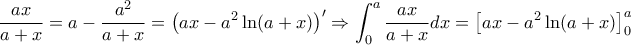 \displaystyle \frac{{ax}}{{a + x}} = a - \frac{{{a^2}}}{{a + x}} = {\left( {ax - {a^2}\ln (a + x)} \right)^\prime } \Rightarrow \int_0^a {\frac{{ax}}{{a + x}}} dx = \left[ {ax - {a^2}\ln (a + x)} \right]_0^a