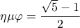 \displaystyle \eta \mu \varphi  = \frac{{\sqrt 5  - 1}}{2}