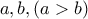 a  , b , (a>b)