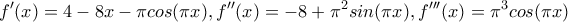 \displaystyle{f'(x)=4-8x-\pi cos(\pi x) , f''(x)=-8+\pi ^2sin(\pi x) , f'''(x)=\pi ^3cos(\pi x)}