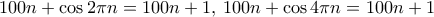 100n+ \cos 2\pi n = 100n + 1, \, 100n+ \cos 4\pi n =100n +1