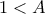\displaystyle{1<A}