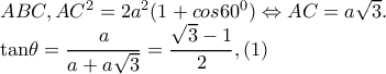 ABC ,AC^{2}=2a^{2}(1+cos60^{0})\Leftrightarrow AC=a\sqrt{3}.

            tan\theta =\dfrac{a}{a+a\sqrt{3}}=\dfrac{\sqrt{3}-1}{2},(1)