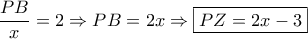\displaystyle \frac{{PB}}{x} = 2 \Rightarrow PB = 2x \Rightarrow \boxed{PZ = 2x - 3}