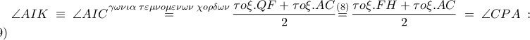 \angle AIK\equiv \angle AIC\overset{\gamma \omega \nu \iota \alpha \,\,\tau \varepsilon \mu \nu o\mu \varepsilon \nu \omega \nu \,\,\chi o\rho \delta \omega \nu }{\mathop{=}}\,\dfrac{\tau o\xi .QF+\tau o\xi .AC}{2}\overset{\left( 8 \right)}{\mathop{=}}\,\dfrac{\tau o\xi .FH+\tau o\xi .AC}{2}=\angle CPA:\left( 9 \right)