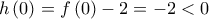 \displaystyle{h\left( 0 \right) = f\left( 0 \right) - 2 =  - 2 < 0}