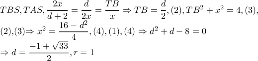 TBS,TAS,\dfrac{2x}{d+2} =\dfrac{d}{2x}=\dfrac{TB}{x}\Rightarrow TB=\dfrac{d}{2},(2),TB^{2}+x^{2}=4,(3),
(2),(3)\Rightarrow x^{2}=\dfrac{16-d^{2}}{4},(4), (1),(4)\Rightarrow d^{2}+d-8=0
\Rightarrow d=\dfrac{-1+\sqrt{33}}{2},r=1 TBS,TAS,\dfrac{2x}{d+2} =\dfrac{d}{2x}=\dfrac{TB}{x}\Rightarrow TB=\dfrac{d}{2},(2),TB^{2}+x^{2}=4,(3),
(2),(3)\Rightarrow x^{2}=\dfrac{16-d^{2}}{4},(4), (1),(4)\Rightarrow d^{2}+d-8=0
\Rightarrow d=\dfrac{-1+\sqrt{33}}{2},r=1