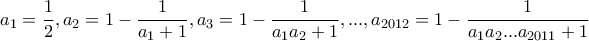 \displaystyle{a_1 =\frac{1}{2} , a_2 =1-\frac{1}{a_1 +1} , a_3 =1-\frac{1}{a_1 a_2 +1} , . . . ,a_{2012}=1-\frac{1}{a_1 a_2 ...a_{2011}+1}}
