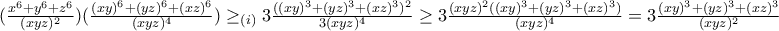 (\frac{x^{6}+y^{6}+z^{6}}{(xyz)^{2}})(\frac{(xy)^{6}+(yz)^{6}+(xz)^{6}}{(xyz)^{4}})\geq _{(i)}3\frac{((xy)^{3}+(yz)^{3}+(xz)^{3})^{2}}{3(xyz)^{4}}\geq 3\frac{(xyz)^{2}((xy)^{3}+(yz)^{3}+(xz)^{3})}{(xyz)^{4}}=3\frac{(xy)^{3}+(yz)^{3}+(xz)^{3}}{(xyz)^{2}}