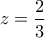 \displaystyle z=\frac{2}{3}