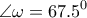 \displaystyle{\angle \omega  = {67.5^0}}