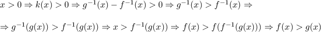 \displaystyle \begin{array}{l} 
x > 0 \Rightarrow k(x) > 0 \Rightarrow {g^{ - 1}}(x) - {f^{ - 1}}(x) > 0 \Rightarrow {g^{ - 1}}(x) > {f^{ - 1}}(x) \Rightarrow \\ 
\\ 
 \Rightarrow {g^{ - 1}}(g(x)) > {f^{ - 1}}(g(x)) \Rightarrow x > {f^{ - 1}}(g(x)) \Rightarrow f(x) > f({f^{ - 1}}(g(x))) \Rightarrow f(x) > g(x) 
\end{array}