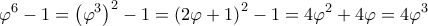 \displaystyle \varphi^6 - 1 = \left ( \varphi^3 \right )^2 -1 = \left ( 2 \varphi + 1 \right )^2 -1 = 4\varphi^2 + 4 \varphi = 4 \varphi^3