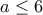 a \leq6