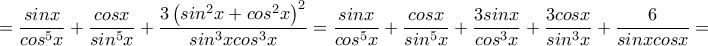 =\dfrac{sinx}{cos^5x}+\dfrac{cosx}{sin^5x}+\dfrac{3\left(sin^2x+cos^2x\right)^2}{sin^3xcos^3x}=\dfrac{sinx}{cos^5x}+\dfrac{cosx}{sin^5x}+\dfrac{3sinx}{cos^3x}+\dfrac{3cosx}{sin^3x}+\dfrac{6}{sinxcosx}= =\dfrac{sinx}{cos^5x}+\dfrac{cosx}{sin^5x}+\dfrac{3\left(sin^2x+cos^2x\right)^2}{sin^3xcos^3x}=\dfrac{sinx}{cos^5x}+\dfrac{cosx}{sin^5x}+\dfrac{3sinx}{cos^3x}+\dfrac{3cosx}{sin^3x}+\dfrac{6}{sinxcosx}=