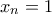 x_n = 1