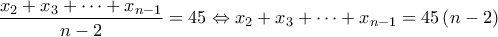 \displaystyle{\frac{{{x_2} + {x_3} +  \cdots  + {x_{n - 1}}}}{{n - 2}} = 45 \Leftrightarrow {x_2} + {x_3} +  \cdots  + {x_{n - 1}} = 45\left( {n - 2} \right)}