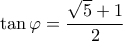 \displaystyle \tan \varphi  = \frac{{\sqrt 5  + 1}}{2}