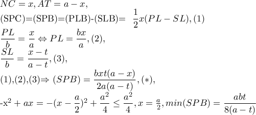 NC=x,AT=a-x, 
 
(SPC)=(SPB)=(PLB)-(SLB)=  \dfrac{1}{2}x(PL-SL)             ,(1) 
 
\dfrac{PL}{b}=\dfrac{x}{a}\Leftrightarrow PL=\frac{bx}{a},(2), 
 
\dfrac{SL}{b}=\dfrac{x-t}{a-t},(3), 
 
(1),(2),(3)\Rightarrow (SPB)=\dfrac{bxt(a-x)}{2a(a-t)},(*), 
 
-x^{2}+ax=-(x-\dfrac{a}{2})^{2}+\dfrac{a^{2}}{4}\leq \dfrac{a^{2}}{4},x=\frac{a}{2},min(SPB)=\dfrac{abt}{8(a-t)}