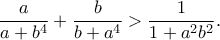 \displaystyle{\frac{a}{a+b^4}+\frac{b}{b+a^4}>\frac{1}{1+a^2b^2}.}