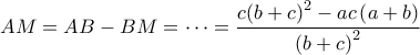 \displaystyle{AM = AB - BM =  \cdots  = \frac{{c{{\left( {b + c} \right)}^2} - ac\left( {a + b} \right)}}{{{{\left( {b + c} \right)}^2}}}}