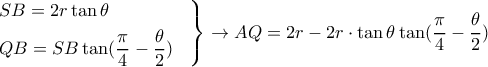 \displaystyle{ 
\left. 
\begin{aligned} 
& SB = 2r\tan\theta \cr 
& QB = SB \tan({\pi\over 4}-{\theta\over 2}) \cr 
\end{aligned} 
\right\} \rightarrow AQ = 2r -2r\cdot \tan\theta \tan({\pi\over 4}-{\theta\over 2}) \cr 
}