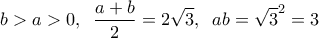 \displaystyle{b > a > 0,{\kern 1pt} {\kern 1pt} {\kern 1pt} {\kern 1pt} {\kern 1pt} {\kern 1pt} \frac{{a + b}}{2} = 2\sqrt 3 ,{\kern 1pt} {\kern 1pt} {\kern 1pt} {\kern 1pt} {\kern 1pt} {\kern 1pt} ab = {\sqrt 3 ^2} = 3}
