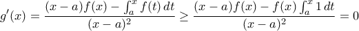 \displaystyle{ g'(x) = \frac {(x-a)f(x)- \int _a^xf(t) \, dt}{(x-a)^2} \ge  \frac {(x-a)f(x)- f(x) \int _a^x 1 \, dt}{(x-a)^2}=0}