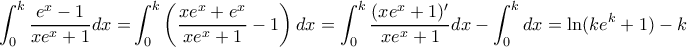 \displaystyle \int_0^k {\frac{{{e^x} - 1}}{{x{e^x} + 1}}dx = } \int_0^k {\left( {\frac{{x{e^x} + {e^x}}}{{x{e^x} + 1}} - 1} \right)dx}  = \int_0^k {\frac{{(x{e^x} + 1)'}}{{x{e^x} + 1}}dx - \int_0^k {dx} }  = \ln (k{e^k} + 1) - k