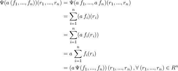 \displaystyle{\begin{aligned} \Psi(a\,(f_1,...,f_n))(r_1,...,r_n)&=\Psi(a\,f_1,...,a\,f_n)(r_1,...,r_n)\\&=\sum_{i=1}^{n}(a\,f_{i})(r_i)\\&=\sum_{i=1}^{n}(a\,f_{i}(r_{i}))\\&=a\,\sum_{i=1}^{n}f_{i}(r_{i})\\&=\left(a\,\Psi(f_1,...,f_n)\right)(r_1,...,r_n)\,,\forall\,(r_1,...,r_n)\in R^n\end{aligned}}