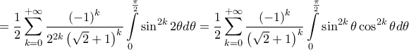 \displaystyle{
= \frac{1}
{2}\sum\limits_{k = 0}^{ + \infty } {\frac{{\left( { - 1} \right)^k }}
{{2^{2k} \left( {\sqrt 2 + 1} \right)^k }}} \int\limits_0^{\frac{\pi }
{2}} {\sin ^{2k} 2\theta d\theta } = \frac{1}
{2}\sum\limits_{k = 0}^{ + \infty } {\frac{{\left( { - 1} \right)^k }}
{{\left( {\sqrt 2 + 1} \right)^k }}} \int\limits_0^{\frac{\pi }
{2}} {\sin ^{2k} \theta \cos ^{2k} \theta d\theta }
} \displaystyle{
= \frac{1}
{2}\sum\limits_{k = 0}^{ + \infty } {\frac{{\left( { - 1} \right)^k }}
{{2^{2k} \left( {\sqrt 2 + 1} \right)^k }}} \int\limits_0^{\frac{\pi }
{2}} {\sin ^{2k} 2\theta d\theta } = \frac{1}
{2}\sum\limits_{k = 0}^{ + \infty } {\frac{{\left( { - 1} \right)^k }}
{{\left( {\sqrt 2 + 1} \right)^k }}} \int\limits_0^{\frac{\pi }
{2}} {\sin ^{2k} \theta \cos ^{2k} \theta d\theta }
}