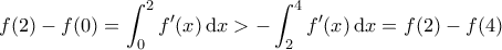 \displaystyle  f(2) - f(0) =\int_{0}^{2}  f'(x) \,\mathrm{d}x > - \int_{2}^{4}  f'(x) \,\mathrm{d}x = f(2) - f(4)