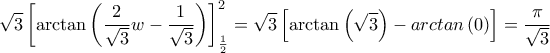 \displaystyle \sqrt{3}\left\lbrack \arctan\left( \frac{2}{\sqrt{3}}w - \frac{1}{\sqrt{3}} \right) \right\rbrack_{\frac{1}{2}}^{2} = \sqrt{3}\left\lbrack \arctan\left( \sqrt{3} \right) - arctan\left( 0 \right) \right\rbrack = \frac{\pi}{\sqrt{3}} \displaystyle \sqrt{3}\left\lbrack \arctan\left( \frac{2}{\sqrt{3}}w - \frac{1}{\sqrt{3}} \right) \right\rbrack_{\frac{1}{2}}^{2} = \sqrt{3}\left\lbrack \arctan\left( \sqrt{3} \right) - arctan\left( 0 \right) \right\rbrack = \frac{\pi}{\sqrt{3}}